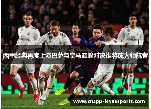 西甲经典再度上演巴萨与皇马巅峰对决谁将成为领航者 西甲经典再度上演巴萨与皇马巅峰对决谁将成为领航者