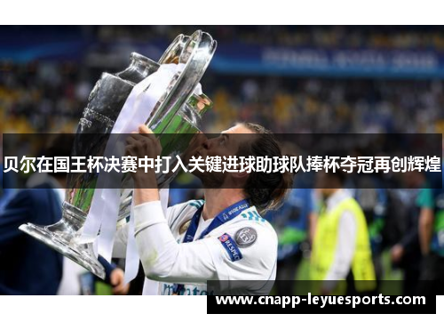 贝尔在国王杯决赛中打入关键进球助球队捧杯夺冠再创辉煌 贝尔在国王杯决赛中打入关键进球助球队捧杯夺冠再创辉煌