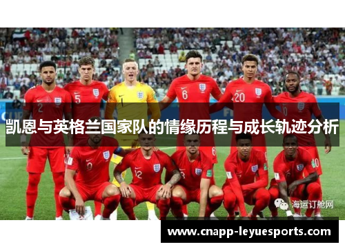 凯恩与英格兰国家队的情缘历程与成长轨迹分析 凯恩与英格兰国家队的情缘历程与成长轨迹分析