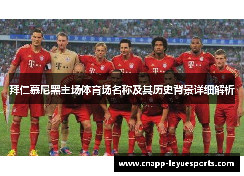 拜仁慕尼黑主场体育场名称及其历史背景详细解析 拜仁慕尼黑主场体育场名称及其历史背景详细解析