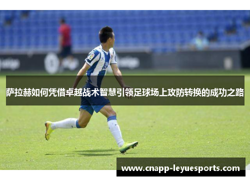 萨拉赫如何凭借卓越战术智慧引领足球场上攻防转换的成功之路