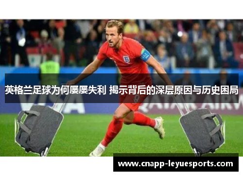 英格兰足球为何屡屡失利 揭示背后的深层原因与历史困局 英格兰足球为何屡屡失利 揭示背后的深层原因与历史困局