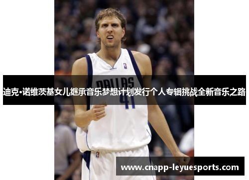 迪克·诺维茨基女儿继承音乐梦想计划发行个人专辑挑战全新音乐之路 迪克·诺维茨基女儿继承音乐梦想计划发行个人专辑挑战全新音乐之路