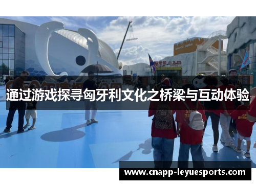 通过游戏探寻匈牙利文化之桥梁与互动体验