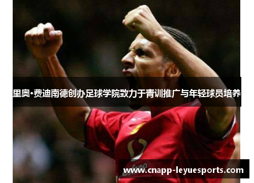 里奥·费迪南德创办足球学院致力于青训推广与年轻球员培养 里奥·费迪南德创办足球学院致力于青训推广与年轻球员培养