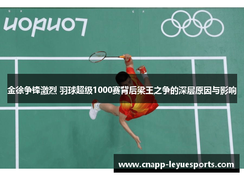 金徐争锋激烈 羽球超级1000赛背后梁王之争的深层原因与影响 金徐争锋激烈 羽球超级1000赛背后梁王之争的深层原因与影响