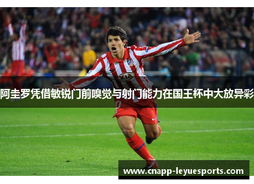 阿圭罗凭借敏锐门前嗅觉与射门能力在国王杯中大放异彩 阿圭罗凭借敏锐门前嗅觉与射门能力在国王杯中大放异彩
