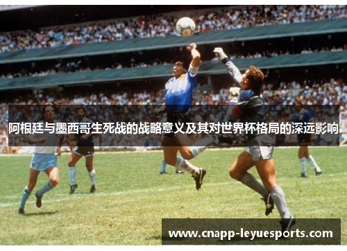 阿根廷与墨西哥生死战的战略意义及其对世界杯格局的深远影响 阿根廷与墨西哥生死战的战略意义及其对世界杯格局的深远影响