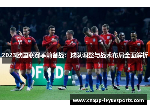 2023欧国联赛季前备战:球队调整与战术布局全面解析 2023欧国联赛季前备战:球队调整与战术布局全面解析