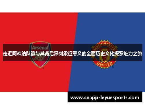 走近阿森纳队徽与其背后深刻象征意义的全面历史文化探索魅力之旅