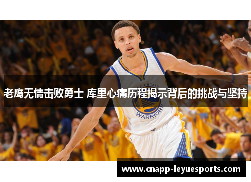 老鹰无情击败勇士 库里心痛历程揭示背后的挑战与坚持