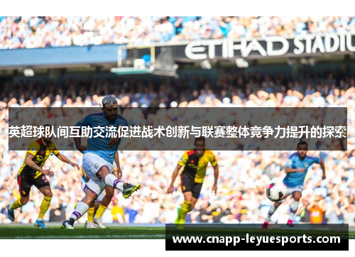 英超球队间互助交流促进战术创新与联赛整体竞争力提升的探索 英超球队间互助交流促进战术创新与联赛整体竞争力提升的探索