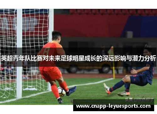英超青年队比赛对未来足球明星成长的深远影响与潜力分析