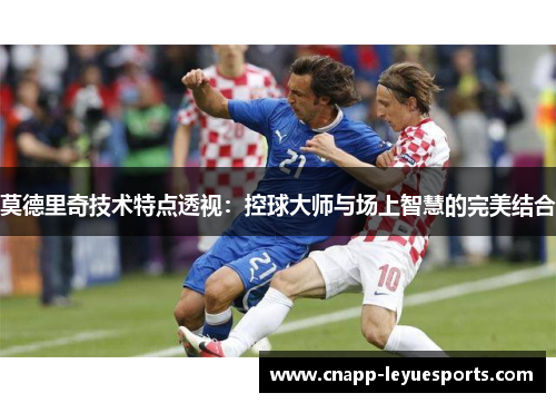 莫德里奇技术特点透视:控球大师与场上智慧的完美结合 莫德里奇技术特点透视:控球大师与场上智慧的完美结合