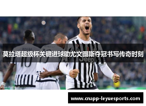 莫拉塔超级杯关键进球助尤文图斯夺冠书写传奇时刻 莫拉塔超级杯关键进球助尤文图斯夺冠书写传奇时刻