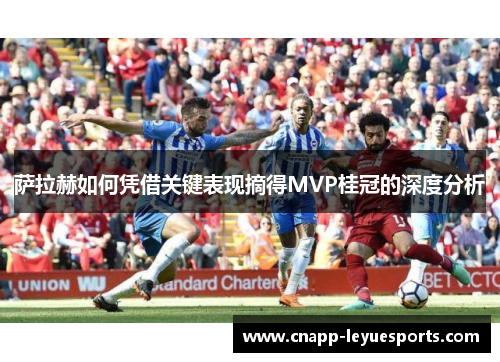 萨拉赫如何凭借关键表现摘得MVP桂冠的深度分析