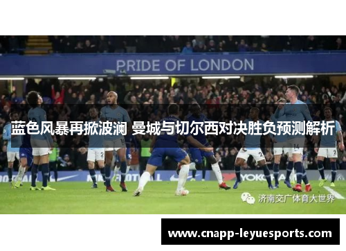 蓝色风暴再掀波澜 曼城与切尔西对决胜负预测解析 蓝色风暴再掀波澜 曼城与切尔西对决胜负预测解析