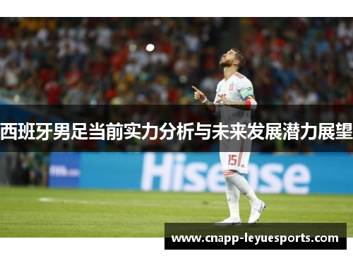西班牙男足当前实力分析与未来发展潜力展望 西班牙男足当前实力分析与未来发展潜力展望