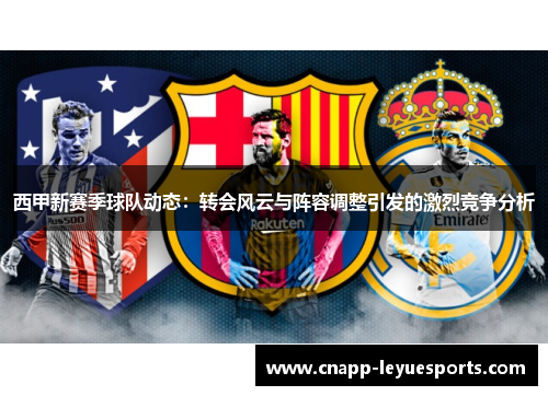 西甲新赛季球队动态：转会风云与阵容调整引发的激烈竞争分析
