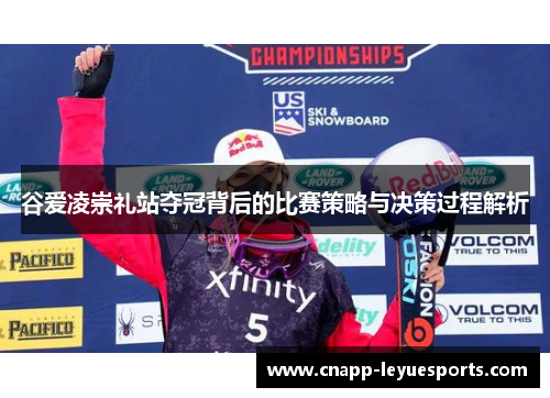 谷爱凌崇礼站夺冠背后的比赛策略与决策过程解析 谷爱凌崇礼站夺冠背后的比赛策略与决策过程解析
