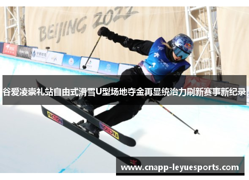 谷爱凌崇礼站自由式滑雪U型场地夺金再显统治力刷新赛事新纪录 谷爱凌崇礼站自由式滑雪U型场地夺金再显统治力刷新赛事新纪录