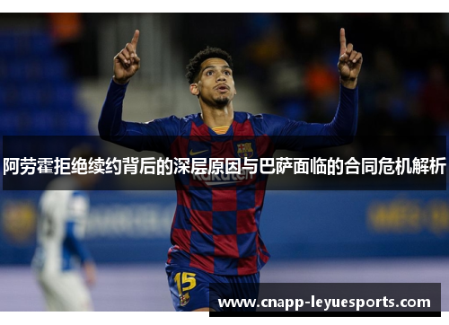 阿劳霍拒绝续约背后的深层原因与巴萨面临的合同危机解析