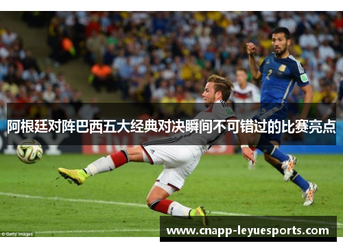 阿根廷对阵巴西五大经典对决瞬间不可错过的比赛亮点