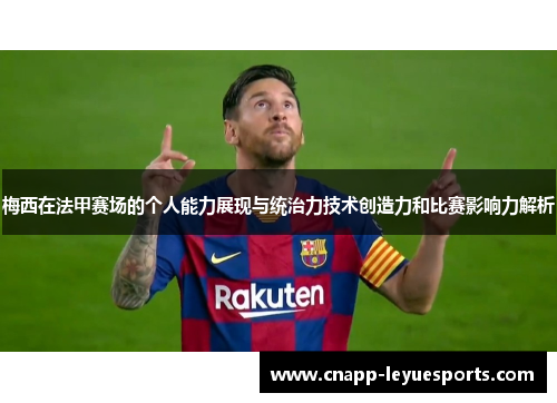 梅西在法甲赛场的个人能力展现与统治力技术创造力和比赛影响力解析