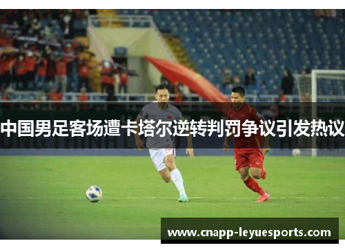 中国男足客场遭卡塔尔逆转判罚争议引发热议