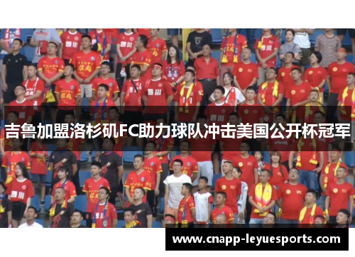 吉鲁加盟洛杉矶FC助力球队冲击美国公开杯冠军 吉鲁加盟洛杉矶FC助力球队冲击美国公开杯冠军
