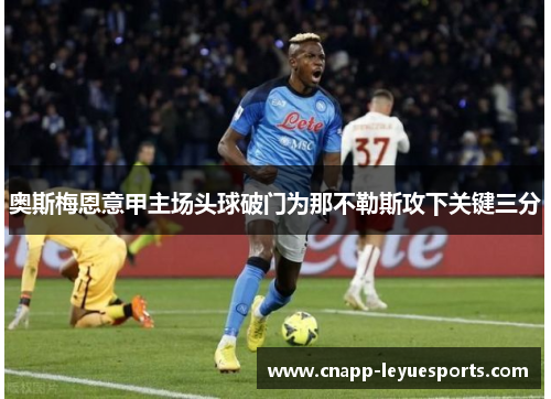 奥斯梅恩意甲主场头球破门为那不勒斯攻下关键三分 奥斯梅恩意甲主场头球破门为那不勒斯攻下关键三分