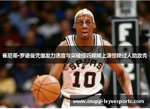 崔尼蒂·罗德曼凭爆发力速度与突破技巧频频上演惊艳过人助攻秀 崔尼蒂·罗德曼凭爆发力速度与突破技巧频频上演惊艳过人助攻秀