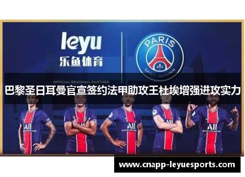 巴黎圣日耳曼官宣签约法甲助攻王杜埃增强进攻实力 巴黎圣日耳曼官宣签约法甲助攻王杜埃增强进攻实力