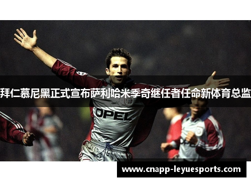 拜仁慕尼黑正式宣布萨利哈米季奇继任者任命新体育总监 拜仁慕尼黑正式宣布萨利哈米季奇继任者任命新体育总监