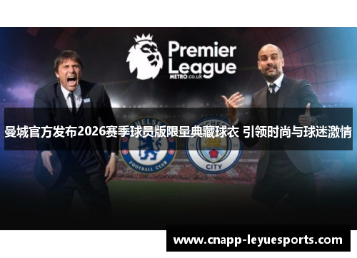曼城官方发布2026赛季球员版限量典藏球衣 引领时尚与球迷激情 曼城官方发布2026赛季球员版限量典藏球衣 引领时尚与球迷激情