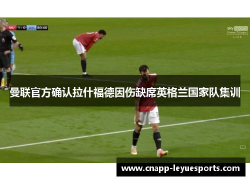 曼联官方确认拉什福德因伤缺席英格兰国家队集训 曼联官方确认拉什福德因伤缺席英格兰国家队集训