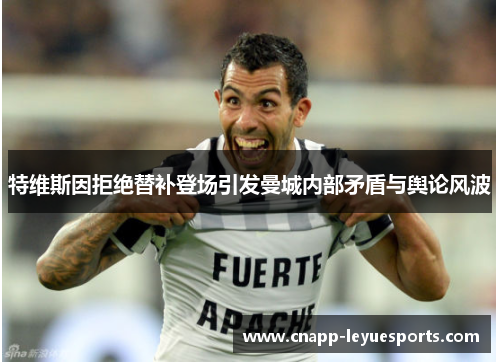 特维斯因拒绝替补登场引发曼城内部矛盾与舆论风波 特维斯因拒绝替补登场引发曼城内部矛盾与舆论风波