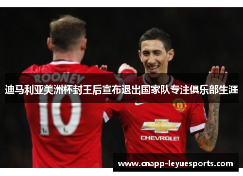 迪马利亚美洲杯封王后宣布退出国家队专注俱乐部生涯 迪马利亚美洲杯封王后宣布退出国家队专注俱乐部生涯