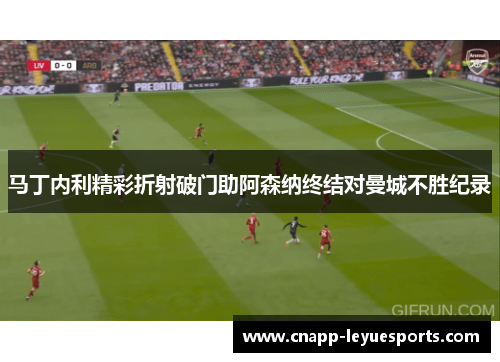 马丁内利精彩折射破门助阿森纳终结对曼城不胜纪录