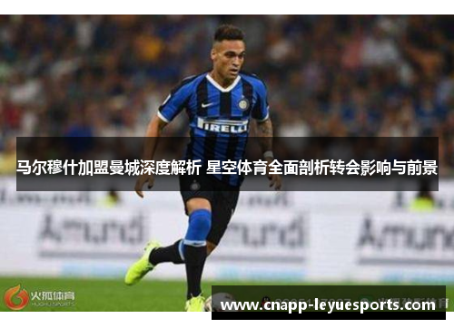 马尔穆什加盟曼城深度解析 星空体育全面剖析转会影响与前景