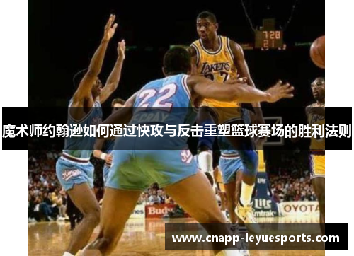 魔术师约翰逊如何通过快攻与反击重塑篮球赛场的胜利法则
