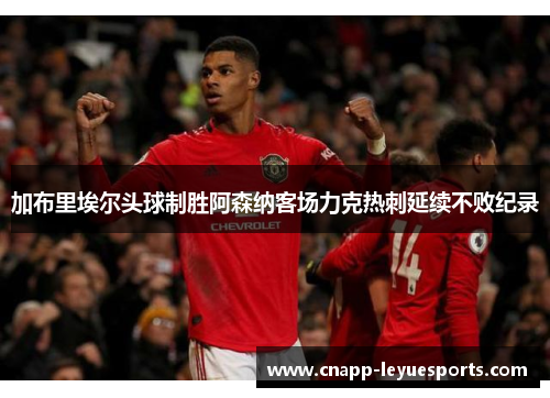 加布里埃尔头球制胜阿森纳客场力克热刺延续不败纪录