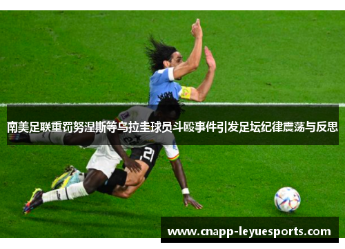 南美足联重罚努涅斯等乌拉圭球员斗殴事件引发足坛纪律震荡与反思