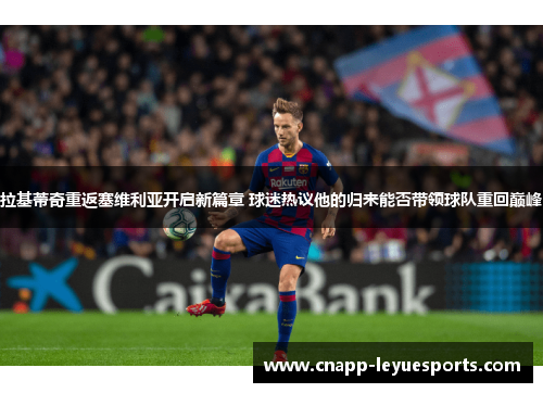 拉基蒂奇重返塞维利亚开启新篇章 球迷热议他的归来能否带领球队重回巅峰