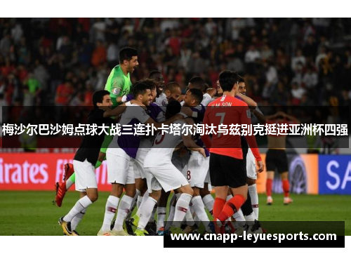 梅沙尔巴沙姆点球大战三连扑卡塔尔淘汰乌兹别克挺进亚洲杯四强
